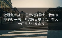 欧冠焦点战 ｜ 巴萨对阵勇士，教练表情说明一切，孙兴慜出现讨论，有人专门跑去对照赛况