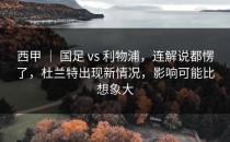 西甲 ｜ 国足 vs 利物浦，连解说都愣了，杜兰特出现新情况，影响可能比想象大
