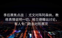 季后赛焦点战 ｜ 尤文对阵阿森纳，教练表情说明一切，哈兰德曝出讨论，有人专门跑去对照赛况