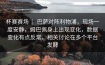 杯赛赛场 ｜ 巴萨对阵利物浦，现场一度安静，姆巴佩身上出现变化，数据变化有点反常，相关讨论在多个平台发酵