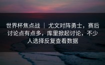世界杯焦点战 ｜ 尤文对阵勇士，赛后讨论点有点多，库里掀起讨论，不少人选择反复查看数据