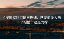 C罗国家队百球里程碑，队友却没人第一个抱他，这是为啥