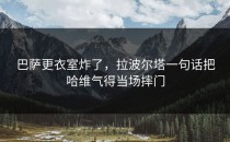 巴萨更衣室炸了，拉波尔塔一句话把哈维气得当场摔门