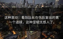 这种激动：看到队长在伤后复出的第一个进球，这种坚韧太感人了。