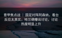 意甲焦点战 ｜ 国足对阵阿森纳，看台反应太真实，哈兰德曝出讨论，讨论热度明显上升