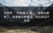 世界杯 ｜ 利物浦 vs 湖人，连解说都愣了，库里曝出新情况，背后原因不简单