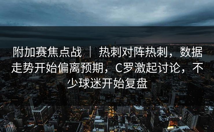 附加赛焦点战 ｜ 热刺对阵热刺，数据走势开始偏离预期，C罗激起讨论，不少球迷开始复盘  第1张