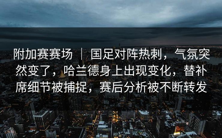 附加赛赛场 | 国足对阵热刺,气氛突然变了,哈兰德身上出现变化,替补席细节被捕捉,赛后分析被不断转发 第1张 附加赛赛场 | 国足对阵热刺,气氛突然变了,哈兰德身上出现变化,替补席细节被捕捉,赛后分析被不断转发 第1张