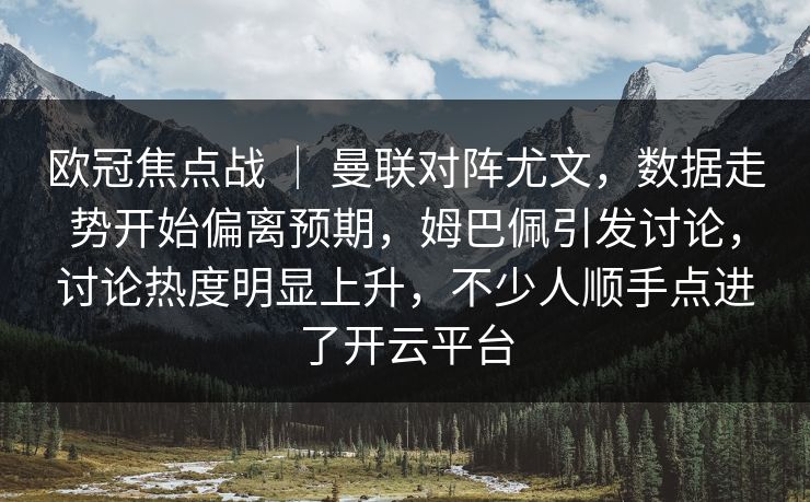 欧冠焦点战 ｜ 曼联对阵尤文，数据走势开始偏离预期，姆巴佩引发讨论，讨论热度明显上升，不少人顺手点进了开云平台  第1张