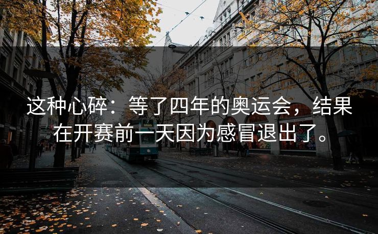 这种心碎：等了四年的奥运会，结果在开赛前一天因为感冒退出了。
