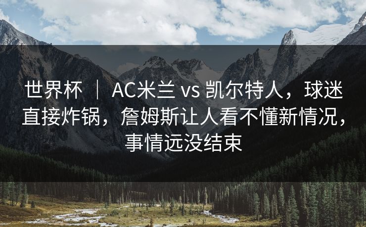 世界杯 ｜ AC米兰 vs 凯尔特人，球迷直接炸锅，詹姆斯让人看不懂新情况，事情远没结束