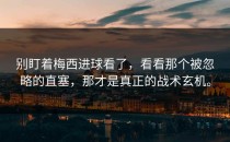 别盯着梅西进球看了，看看那个被忽略的直塞，那才是真正的战术玄机。