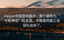 <strong>kaiyun</strong>中国官网直击：那个被称为“不败神话”的主场，今晚竟然被三流弱队给拆了。