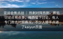 亚运会焦点战 ｜ 热刺对阵热刺，赛后讨论点有点多，梅西留下讨论，有人专门跑去对照赛况，不少人顺手点进了<strong>kaiyun</strong>页面