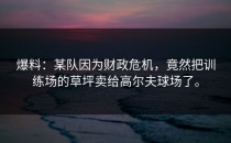 爆料：某队因为财政危机，竟然把训练场的草坪卖给高尔夫球场了。