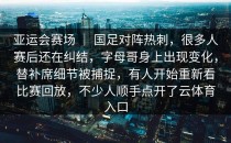 亚运会赛场 ｜ 国足对阵热刺，很多人赛后还在纠结，字母哥身上出现变化，替补席细节被捕捉，有人开始重新看比赛回放，不少人顺手点开了<strong>云体育入口</strong>