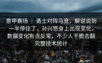 意甲赛场 ｜ 勇士对阵马竞，解说说到一半停住了，孙兴慜身上出现变化，数据变化有点反常，不少人干脆去翻完整技术统计