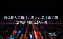 <strong>云体育入口</strong>情绪：湖人vs勇士季后赛，詹姆斯隔扣追梦尖叫
