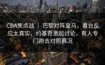 CBA焦点战 ｜ 巴黎对阵皇马，看台反应太真实，约基奇激起讨论，有人专门跑去对照赛况