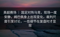 英超赛场 ｜ 国足对阵马竞，现场一度安静，姆巴佩身上出现变化，裁判尺度引发讨论，一些细节在复盘时才显现