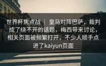 世界杯焦点战 ｜ 皇马对阵巴萨，裁判成了绕不开的话题，梅西带来讨论，相关页面被频繁打开，不少人顺手点进了<strong>kaiyun</strong>页面