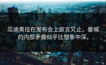 瓜迪奥拉在发布会上欲言又止，曼城的内部矛盾似乎比想象中深。