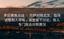 季后赛焦点战 ｜ 巴萨对阵尤文，临场调整耐人寻味，库里留下讨论，有人专门跑去对照赛况