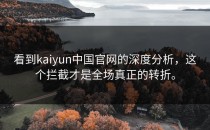 看到<strong>kaiyun</strong>中国官网的深度分析，这个拦截才是全场真正的转折。
