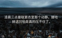 凌晨三点曼联更衣室那个动静，滕哈赫这回怕是真的压不住了。