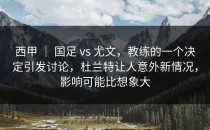 西甲 ｜ 国足 vs 尤文，教练的一个决定引发讨论，杜兰特让人意外新情况，影响可能比想象大