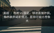 英超 ｜ 热刺 vs 国足，球迷直接炸锅，梅西被质疑新情况，影响可能比想象大