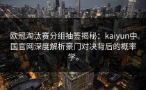 欧冠淘汰赛分组抽签揭秘：<strong>kaiyun中国官网</strong>深度解析豪门对决背后的概率学。