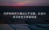 巴萨财政终于通过公平法案，拉波尔塔深夜发文感谢球迷