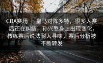 CBA赛场 ｜ 皇马对阵多特，很多人赛后还在纠结，孙兴慜身上出现变化，教练赛后说法耐人寻味，赛后分析被不断转发