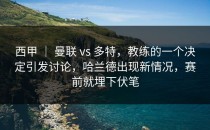 西甲 ｜ 曼联 vs 多特，教练的一个决定引发讨论，哈兰德出现新情况，赛前就埋下伏笔