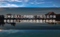 这种激动人心的时刻，只有在<strong>云开体育</strong>看最后三分钟的绝杀重播才有感觉。