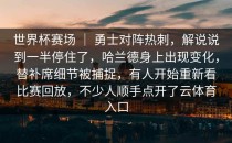 世界杯赛场 ｜ 勇士对阵热刺，解说说到一半停住了，哈兰德身上出现变化，替补席细节被捕捉，有人开始重新看比赛回放，不少人顺手点开了<strong>云体育入口</strong>