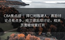 CBA焦点战 ｜ 拜仁对阵湖人，赛后讨论点有点多，哈兰德出现讨论，相关页面被频繁打开