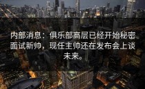 内部消息：俱乐部高层已经开始秘密面试新帅，现任主帅还在发布会上谈未来。