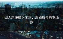 湖人新援融入困难，詹姆斯亲自下场教