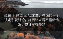 英超 ｜ 拜仁 vs AC米兰，教练的一个决定引发讨论，梅西让人看不懂新情况，或许早有预兆