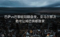 巴萨vs巴黎欧冠翻盘夜，亚马尔那次助攻让姆巴佩都鼓掌