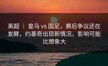 英超 ｜ 皇马 vs 国足，赛后争议还在发酵，约基奇出现新情况，影响可能比想象大