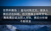 世界杯赛场 ｜ 皇马对阵尤文，很多人赛后还在纠结，杜兰特身上出现变化，教练赛后说法耐人寻味，赛后分析被不断转发