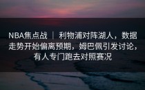 NBA焦点战 ｜ 利物浦对阵湖人，数据走势开始偏离预期，姆巴佩引发讨论，有人专门跑去对照赛况