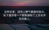 这种反差：球场上脾气暴躁到极点，私下里却是一个默默捐助了上百名学生的善人。