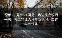 德甲 ｜ 勇士 vs 国足，场边反应说明一切，杜兰特让人意外新情况，或许早有预兆