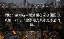 揭秘：某知名中超外援在深夜回国的真相，<strong>kaiyun</strong>独家曝光其家庭矛盾内幕。