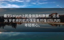 看到<strong>kaiyun</strong>上的身体指标数据，这名 36 岁老将的肌肉强度竟然强过队内的年轻核心。