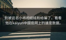 别被这名小将的娃娃脸给骗了，看看他在<strong>kaiyun中国官网</strong>上的速度数据。